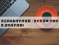 白城清远网站制作奶茶视频（做奶茶视频,学做奶茶,做奶茶的视频）