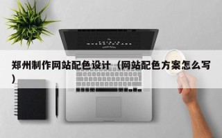 白城郑州制作网站配色设计（网站配色方案怎么写）